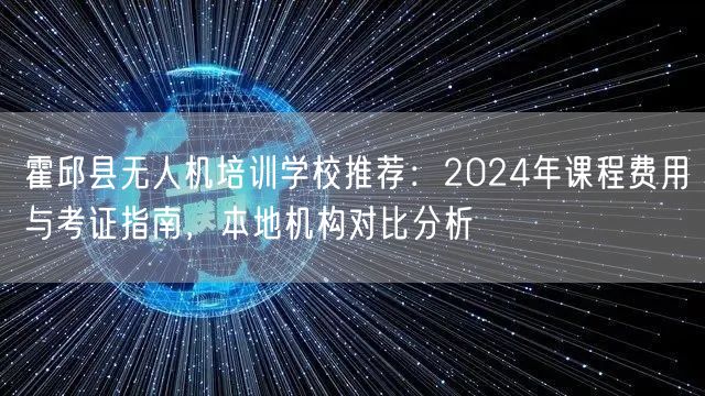 霍邱县无人机培训学校推荐:2024年课程费用与考证指南,本地机构对比分析