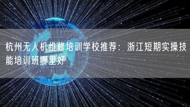 杭州无人机维修培训学校推荐:浙江短期实操技能培训班哪里好