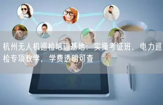 杭州无人机巡检培训基地:实操考证班,电力巡检专项教学,学费透明可查