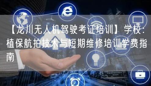 【龙川无人机驾驶考证培训】学校:植保航拍技术与短期维修培训学费指南