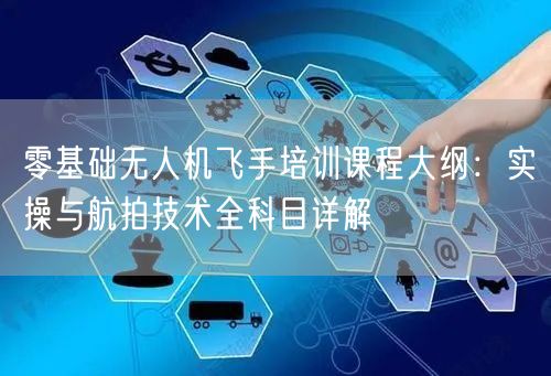 零基础无人机飞手培训课程大纲：实操与航拍技术全科目详解