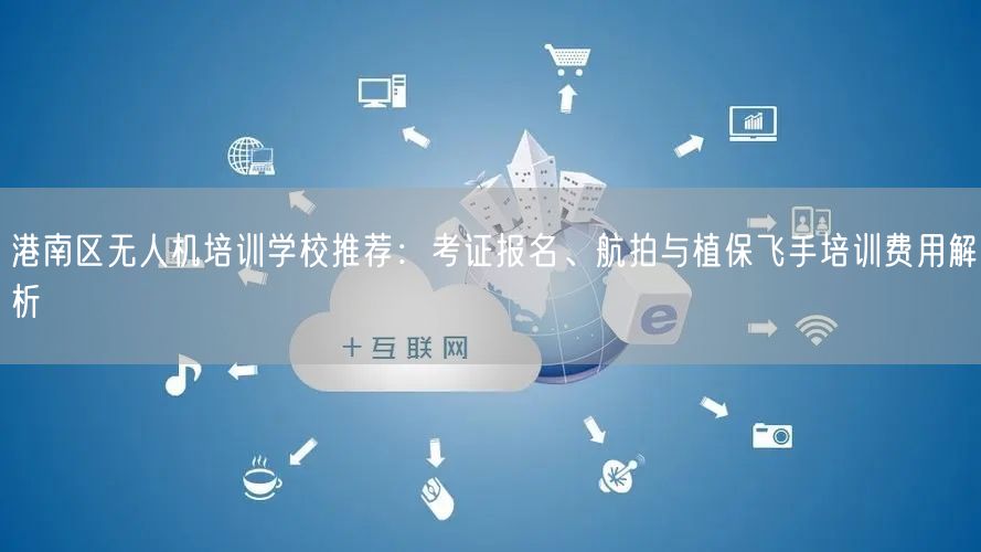 港南区无人机培训学校推荐：考证报名、航拍与植保飞手培训费用解析