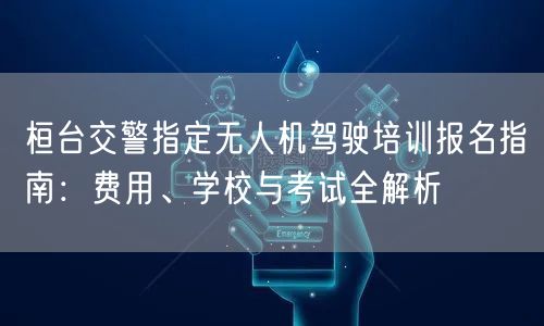 桓台交警指定无人机驾驶培训报名指南:费用、学校与考试全解析