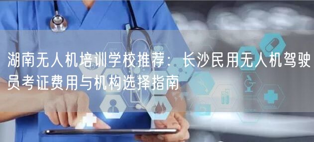 湖南无人机培训学校推荐:长沙民用无人机驾驶员考证费用与机构选择指南