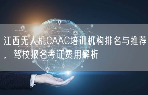 江西无人机CAAC培训机构排名与推荐,驾校报名考证费用解析