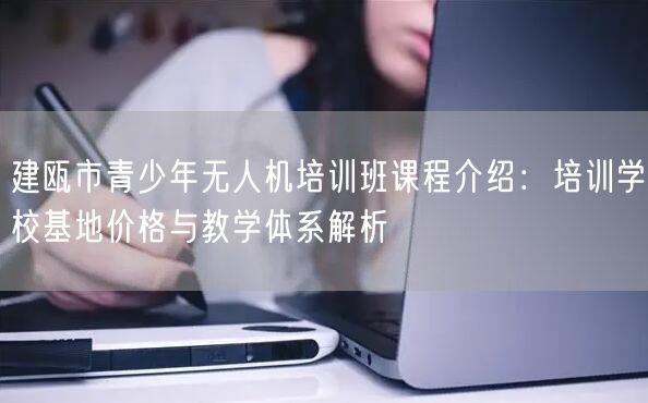 建瓯市青少年无人机培训班课程介绍:培训学校基地价格与教学体系解析
