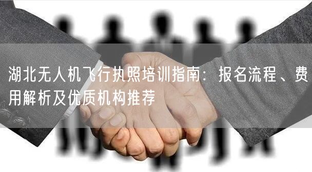 湖北无人机飞行执照培训指南:报名流程、费用解析及优质机构推荐