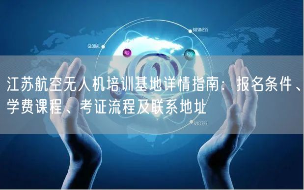 江苏航空无人机培训基地详情指南:报名条件、学费课程、考证流程及联系地址