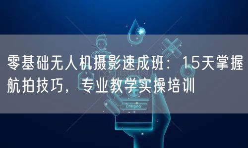 零基础无人机摄影速成班:15天掌握航拍技巧,专业教学实操培训