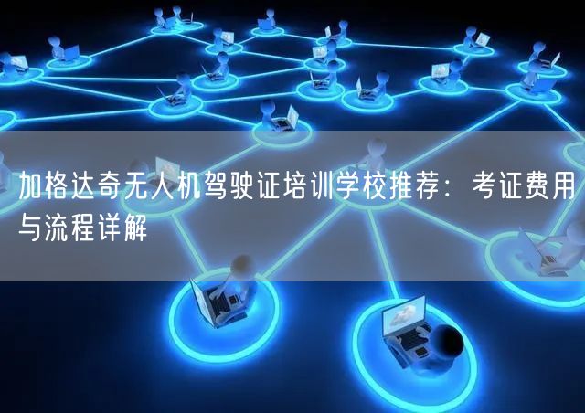 加格达奇无人机驾驶证培训学校推荐：考证费用与流程详解