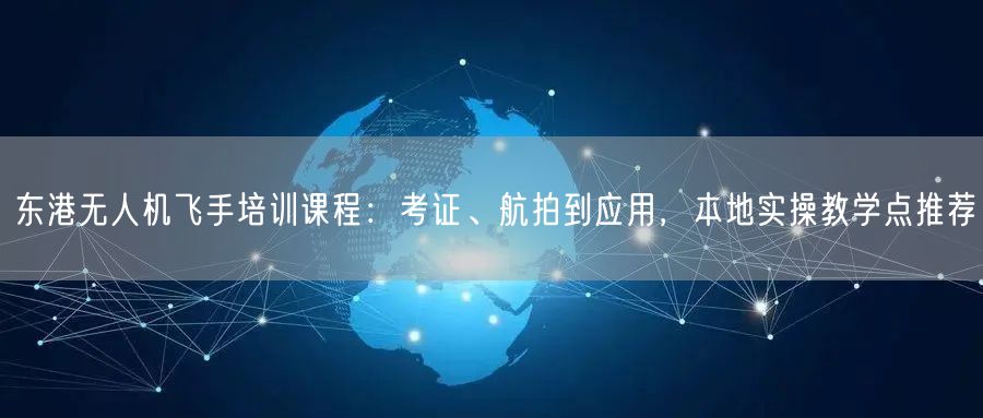 东港无人机飞手培训课程:考证、航拍到应用,本地实操教学点推荐