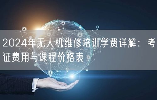 2024年无人机维修培训学费详解:考证费用与课程价格表