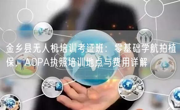 金乡县无人机培训考证班:零基础学航拍植保,AOPA执照培训地点与费用详解