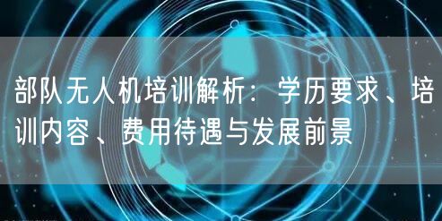 部队无人机培训解析:学历要求、培训内容、费用待遇与发展前景 部队无人机培训解析:学历要求、培训内容、费用待遇与发展前景
