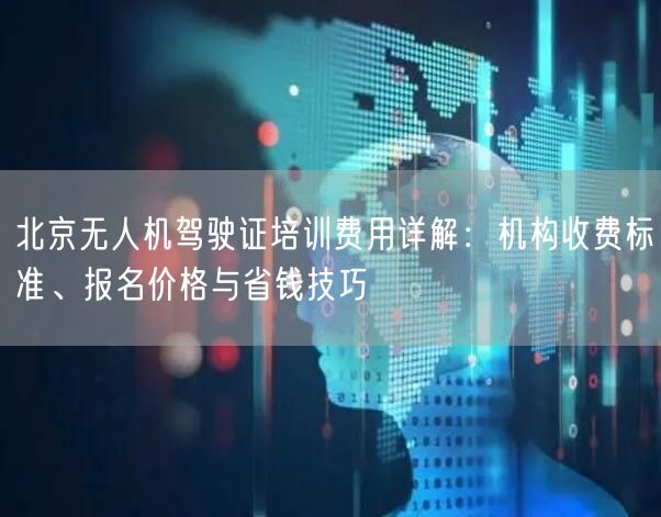 北京无人机驾驶证培训费用详解：机构收费标准、报名价格与省钱技巧