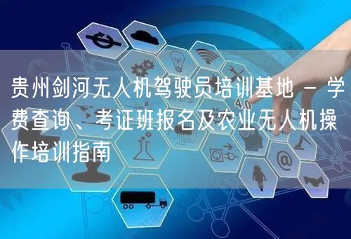 贵州剑河无人机驾驶员培训基地 - 学费查询、考证班报名及农业无人机操作培训指南