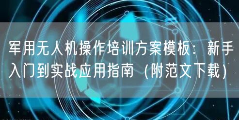 军用无人机操作培训方案模板:新手入门到实战应用指南(附范文下载)