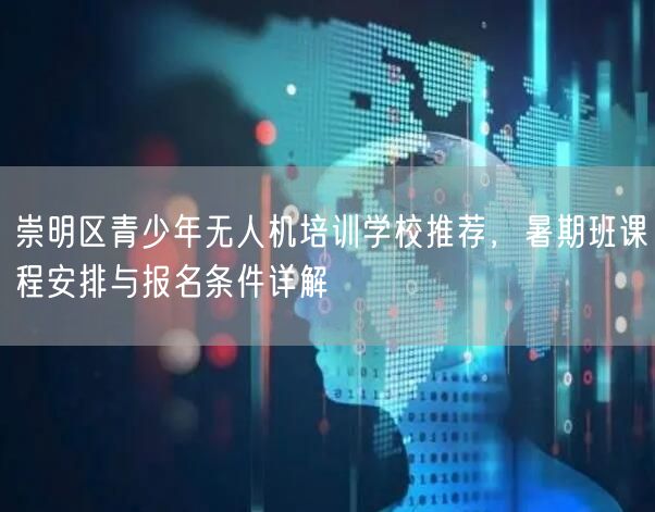 崇明区青少年无人机培训学校推荐，暑期班课程安排与报名条件详解