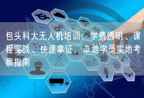 包头科大无人机培训：学费透明、课程实战、快速拿证，本地学员实地考察指南