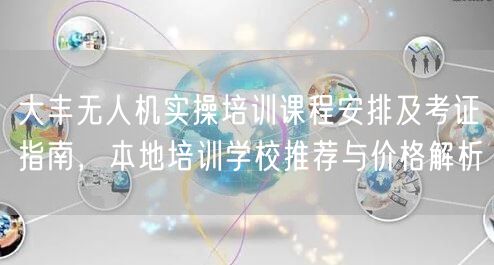 大丰无人机实操培训课程安排及考证指南,本地培训学校推荐与价格解析