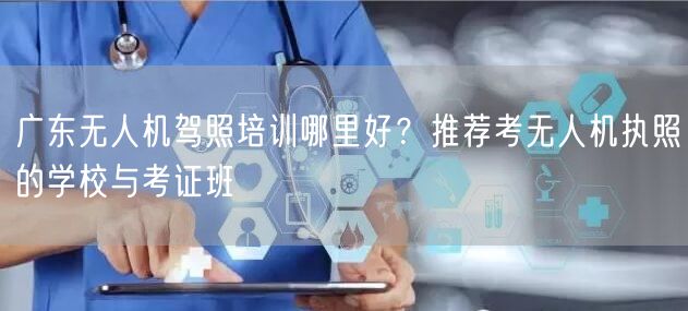 广东无人机驾照培训哪里好？推荐考无人机执照的学校与考证班