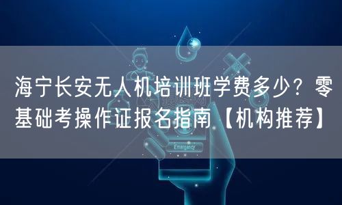 海宁长安无人机培训班学费多少？零基础考操作证报名指南【机构推荐】