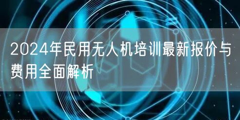 2024年民用无人机培训最新报价与费用全面解析
