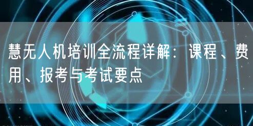 慧无人机培训全流程详解:课程、费用、报考与考试要点