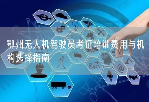鄂州无人机驾驶员考证培训费用与机构选择指南