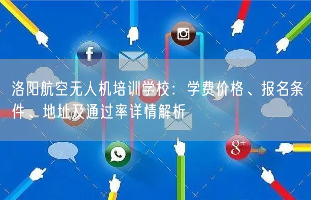 洛阳航空无人机培训学校:学费价格、报名条件、地址及通过率详情解析