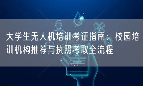 大学生无人机培训考证指南：校园培训机构推荐与执照考取全流程