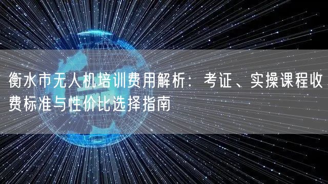 衡水市无人机培训费用解析:考证、实操课程收费标准与性价比选择指南