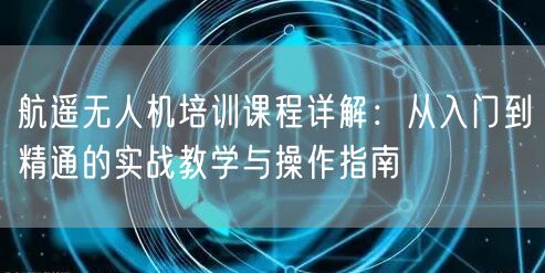 航遥无人机培训课程详解:从入门到精通的实战教学与操作指南