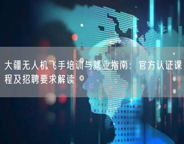 大疆无人机飞手培训与就业指南：官方认证课程及招聘要求解读