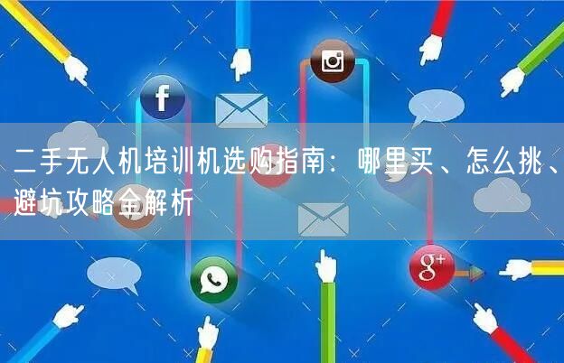 二手无人机培训机选购指南:哪里买、怎么挑、避坑攻略全解析