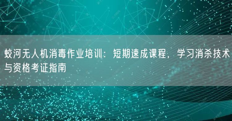 蛟河无人机消毒作业培训:短期速成课程,学习消杀技术与资格考证指南