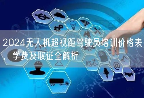 2024无人机超视距驾驶员培训价格表，学费及取证全解析