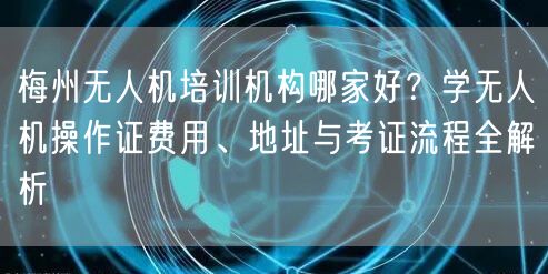 梅州无人机培训机构哪家好?学无人机操作证费用、地址与考证流程全解析
