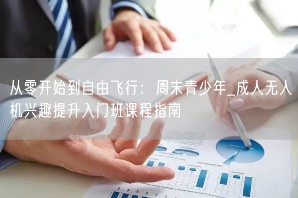 从零开始到自由飞行:周末青少年_成人无人机兴趣提升入门班课程指南