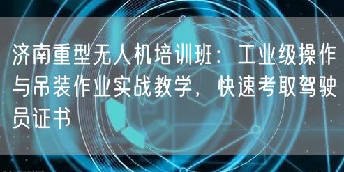 济南重型无人机培训班:工业级操作与吊装作业实战教学,快速考取驾驶员证书