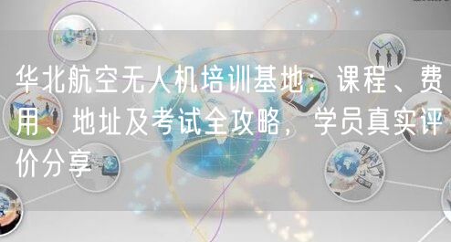 华北航空无人机培训基地:课程、费用、地址及考试全攻略,学员真实评价分享