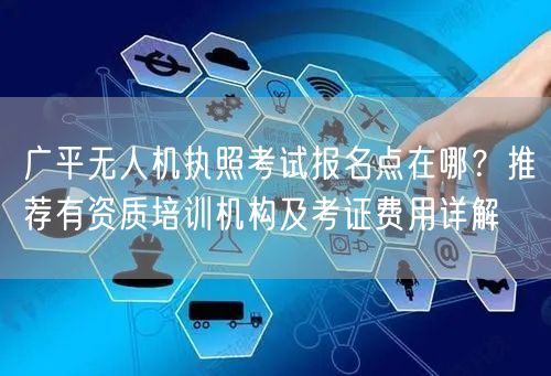广平无人机执照考试报名点在哪？推荐有资质培训机构及考证费用详解