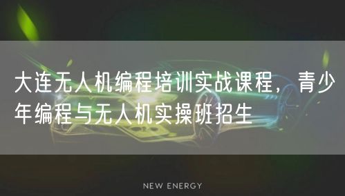 大连无人机编程培训实战课程,青少年编程与无人机实操班招生