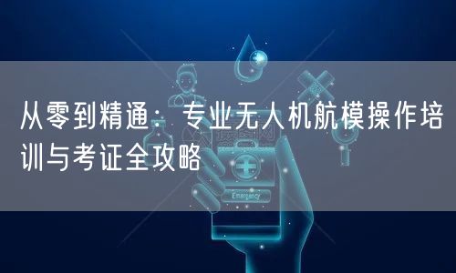 从零到精通:专业无人机航模操作培训与考证全攻略