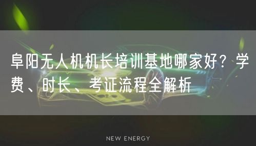 阜阳无人机机长培训基地哪家好？学费、时长、考证流程全解析