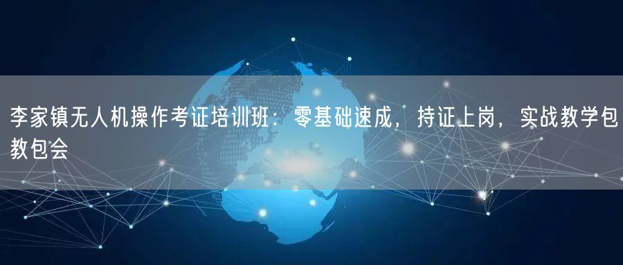 李家镇无人机操作考证培训班:零基础速成,持证上岗,实战教学包教包会