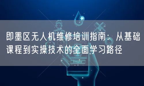 即墨区无人机维修培训指南:从基础课程到实操技术的全面学习路径