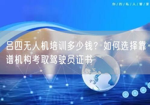 吕四无人机培训多少钱?如何选择靠谱机构考取驾驶员证书