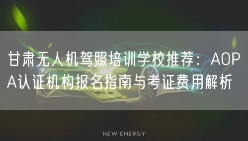 甘肃无人机驾照培训学校推荐：AOPA认证机构报名指南与考证费用解析
