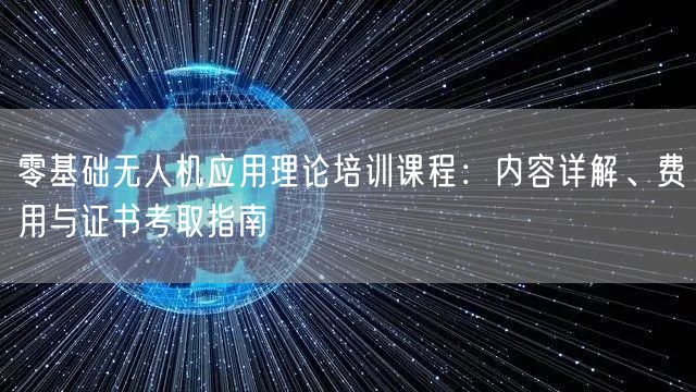 零基础无人机应用理论培训课程:内容详解、费用与证书考取指南